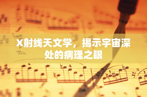 X射线天文学，揭示宇宙深处的病理之眼