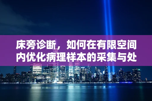 床旁诊断，如何在有限空间内优化病理样本的采集与处理？