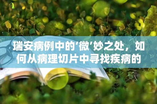 瑞安病例中的‘微’妙之处，如何从病理切片中寻找疾病的蛛丝马迹？