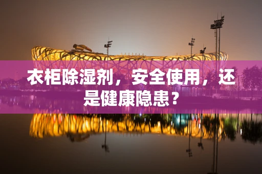 衣柜除湿剂，安全使用，还是健康隐患？