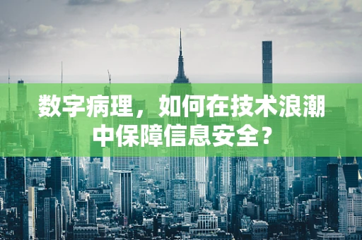 数字病理，如何在技术浪潮中保障信息安全？