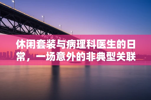 休闲套装与病理科医生的日常，一场意外的非典型关联