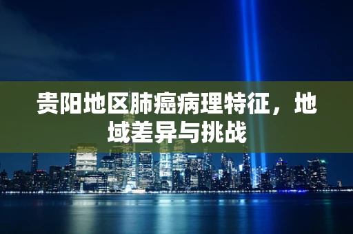 贵阳地区肺癌病理特征，地域差异与挑战