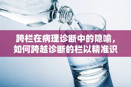 跨栏在病理诊断中的隐喻，如何跨越诊断的栏以精准识别疾病？