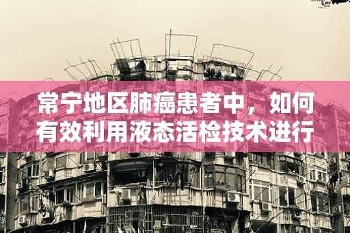 常宁地区肺癌患者中，如何有效利用液态活检技术进行早期筛查？