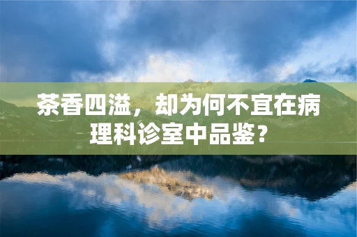 茶香四溢，却为何不宜在病理科诊室中品鉴？