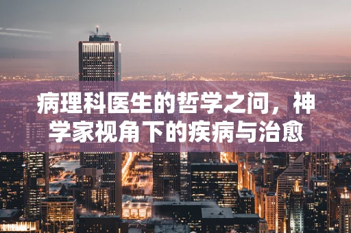 病理科医生的哲学之问，神学家视角下的疾病与治愈
