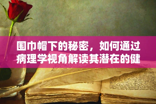 围巾帽下的秘密，如何通过病理学视角解读其潜在的健康风险？