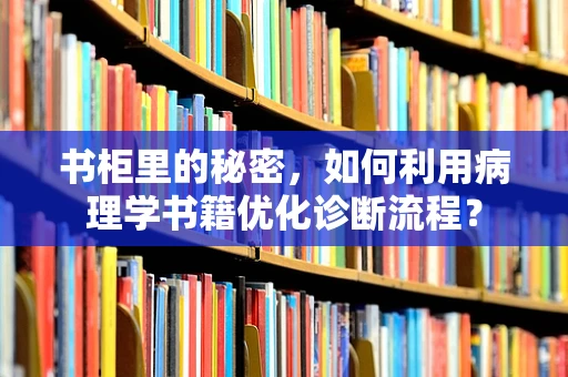 书柜里的秘密，如何利用病理学书籍优化诊断流程？