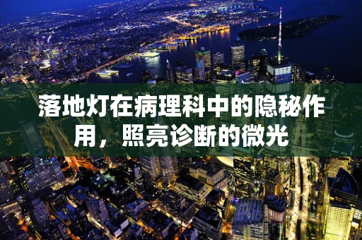落地灯在病理科中的隐秘作用，照亮诊断的微光