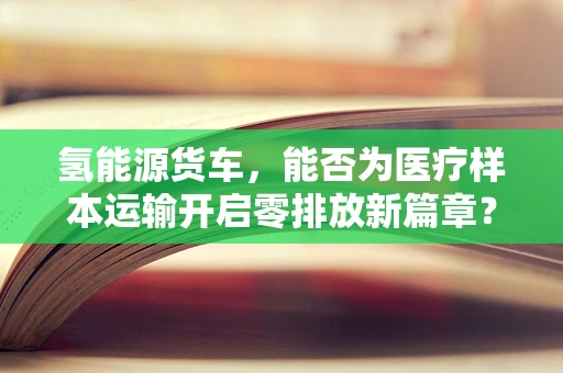 氢能源货车，能否为医疗样本运输开启零排放新篇章？