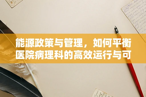 能源政策与管理，如何平衡医院病理科的高效运行与可持续发展？