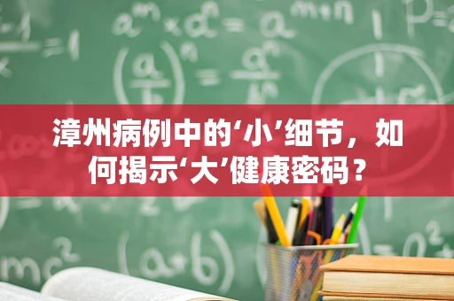漳州病例中的‘小’细节，如何揭示‘大’健康密码？