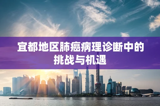 宜都地区肺癌病理诊断中的挑战与机遇