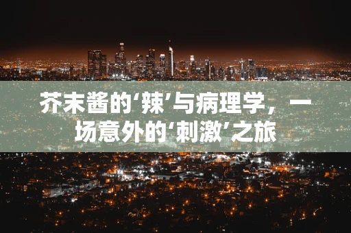 芥末酱的‘辣’与病理学，一场意外的‘刺激’之旅