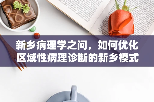 新乡病理学之问，如何优化区域性病理诊断的新乡模式？