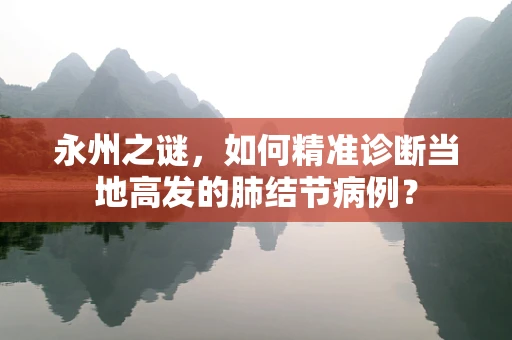 永州之谜，如何精准诊断当地高发的肺结节病例？