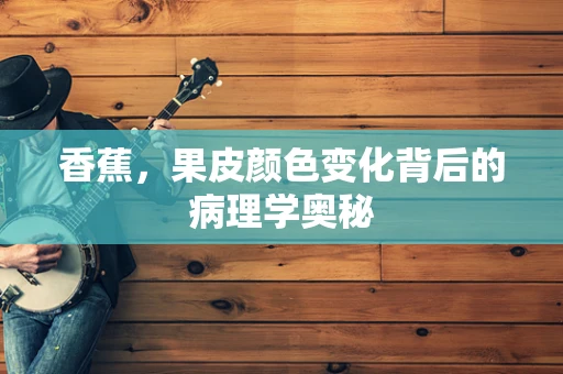 香蕉，果皮颜色变化背后的病理学奥秘