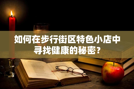 如何在步行街区特色小店中寻找健康的秘密？