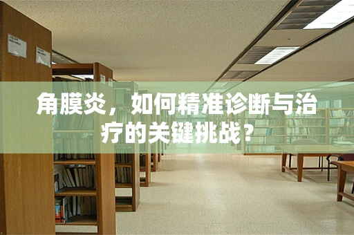 角膜炎，如何精准诊断与治疗的关键挑战？