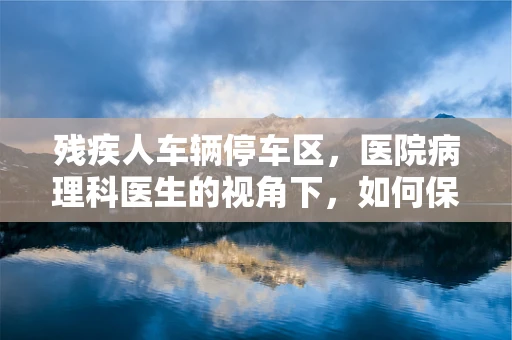 残疾人车辆停车区，医院病理科医生的视角下，如何保障患者及访客的便捷与安全？