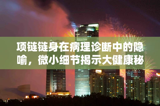 项链链身在病理诊断中的隐喻，微小细节揭示大健康秘密