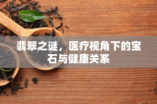 翡翠之谜，医疗视角下的宝石与健康关系