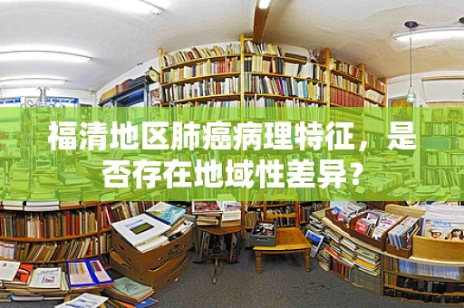 福清地区肺癌病理特征，是否存在地域性差异？