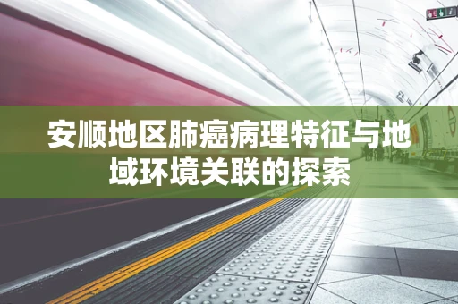 安顺地区肺癌病理特征与地域环境关联的探索
