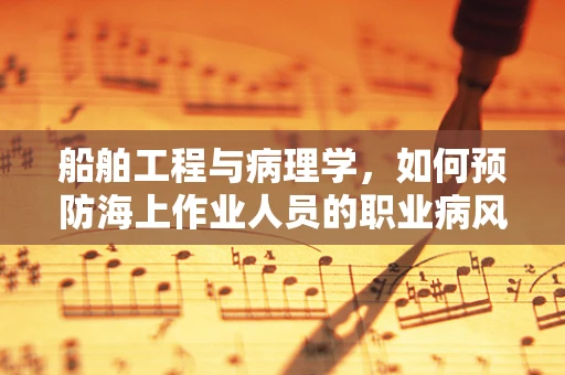 船舶工程与病理学，如何预防海上作业人员的职业病风险？