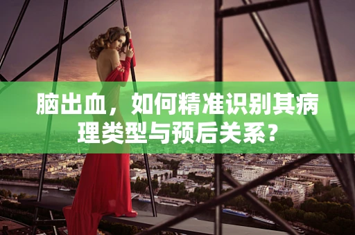 脑出血，如何精准识别其病理类型与预后关系？