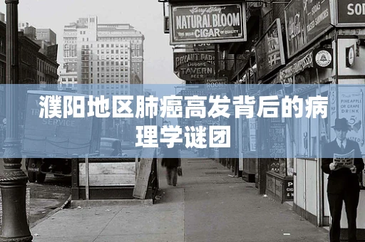 濮阳地区肺癌高发背后的病理学谜团