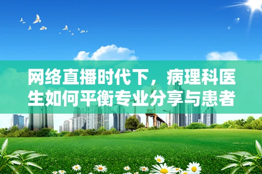 网络直播时代下，病理科医生如何平衡专业分享与患者隐私保护？