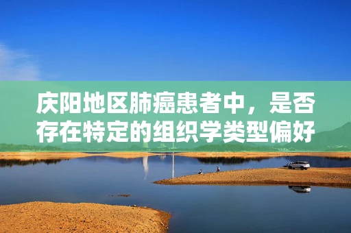 庆阳地区肺癌患者中，是否存在特定的组织学类型偏好？