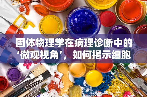 固体物理学在病理诊断中的‘微观视角’，如何揭示细胞结构的秘密？