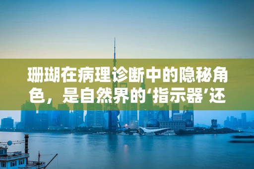 珊瑚在病理诊断中的隐秘角色，是自然界的‘指示器’还是疾病的‘伪装者’？