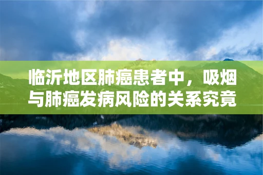 临沂地区肺癌患者中，吸烟与肺癌发病风险的关系究竟有多深？