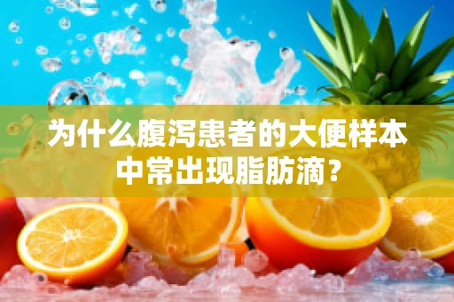 为什么腹泻患者的大便样本中常出现脂肪滴？