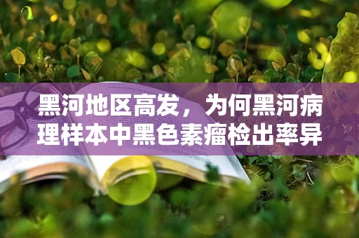 黑河地区高发，为何黑河病理样本中黑色素瘤检出率异常？