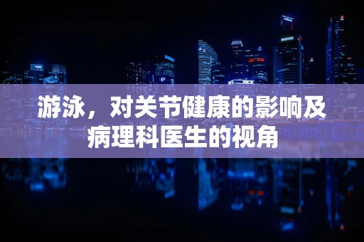 游泳，对关节健康的影响及病理科医生的视角