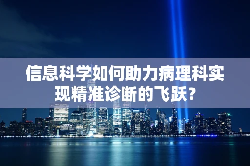 信息科学如何助力病理科实现精准诊断的飞跃？