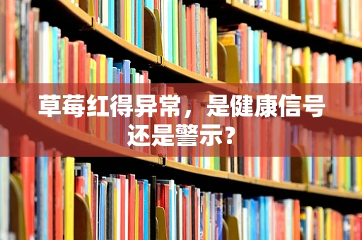 草莓红得异常，是健康信号还是警示？