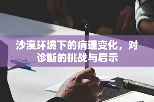 沙漠环境下的病理变化，对诊断的挑战与启示