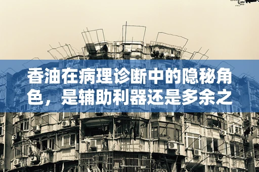 香油在病理诊断中的隐秘角色，是辅助利器还是多余之举？