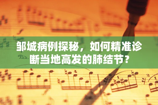 邹城病例探秘，如何精准诊断当地高发的肺结节？