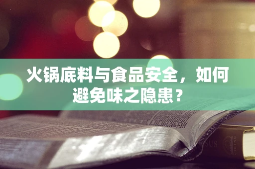火锅底料与食品安全，如何避免味之隐患？
