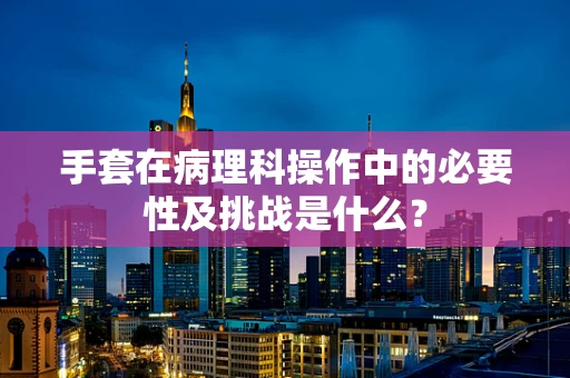 手套在病理科操作中的必要性及挑战是什么？