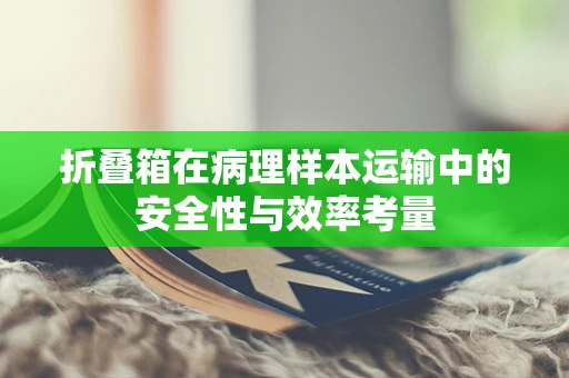 折叠箱在病理样本运输中的安全性与效率考量