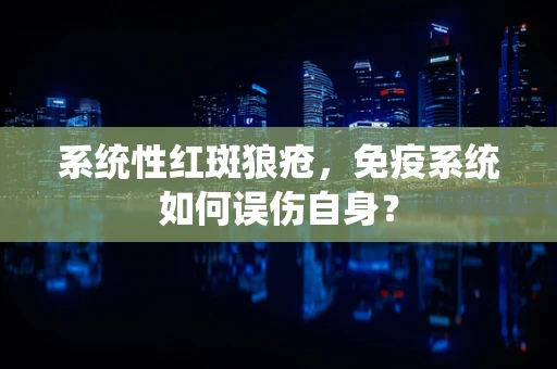 系统性红斑狼疮，免疫系统如何误伤自身？