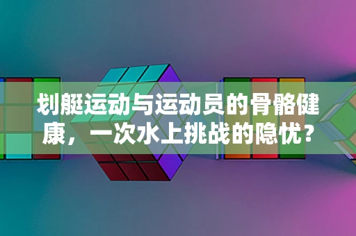 划艇运动与运动员的骨骼健康，一次水上挑战的隐忧？